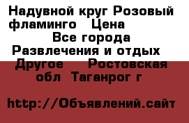 Надувной круг Розовый фламинго › Цена ­ 1 500 - Все города Развлечения и отдых » Другое   . Ростовская обл.,Таганрог г.